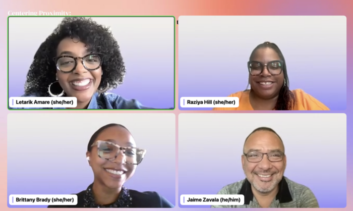 Webinar screenshot for Centering Proximity that shows Letarik Amare (she/her), Raziya Hill (she/her), Brittany Brady (she/her), and Jaime Zavala (he/him)